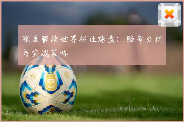 深度解读世界杯让球盘：赔率分析与实战策略