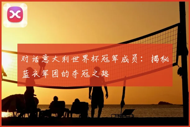 对话意大利世界杯冠军成员：揭秘蓝衣军团的夺冠之路
