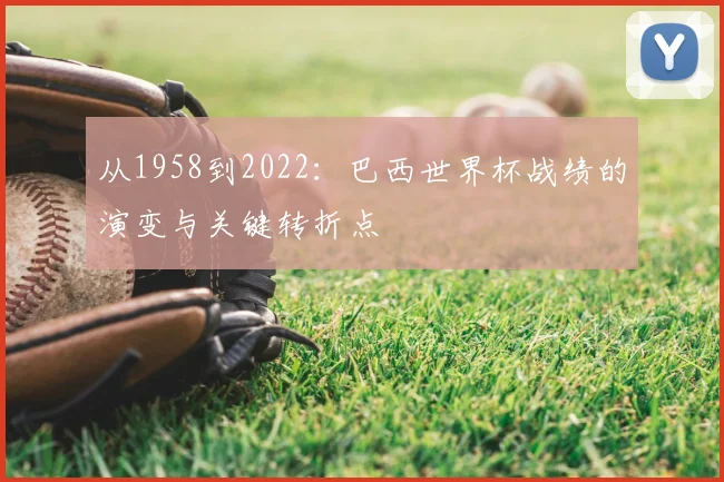 从1958到2022：巴西世界杯战绩的演变与关键转折点