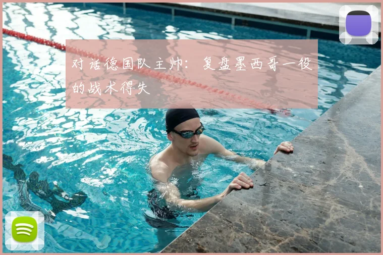 对话德国队主帅：复盘墨西哥一役的战术得失