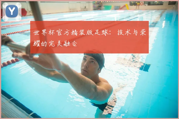 世界杯官方精装版足球：技术与荣耀的完美融合
