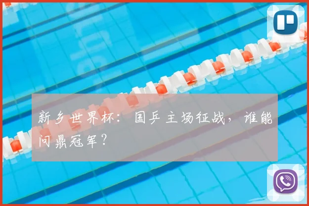 新乡世界杯:国乒主场征战,谁能问鼎冠军?