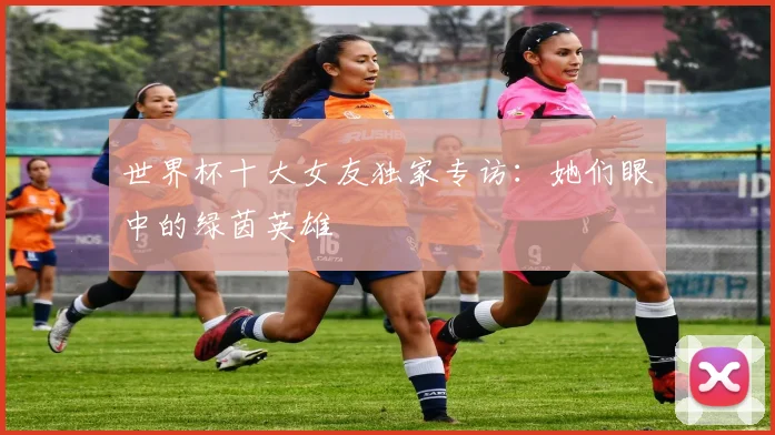 世界杯十大女友独家专访：她们眼中的绿茵英雄