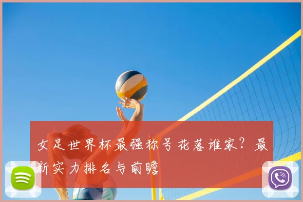 女足世界杯最强称号花落谁家?最新实力排名与前瞻