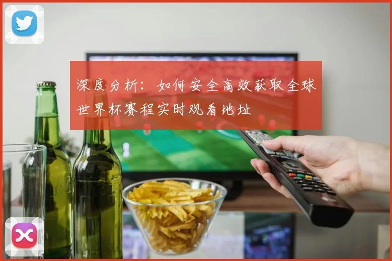 深度分析：如何安全高效获取全球世界杯赛程实时观看地址