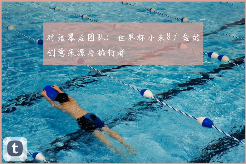 对话幕后团队：世界杯小米8广告的创意来源与执行者