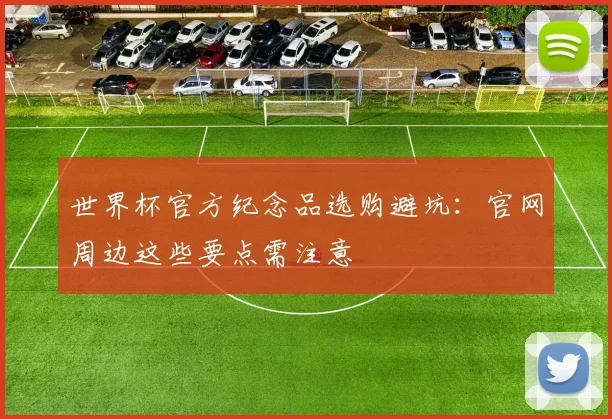 世界杯官方纪念品选购避坑:官网周边这些要点需注意