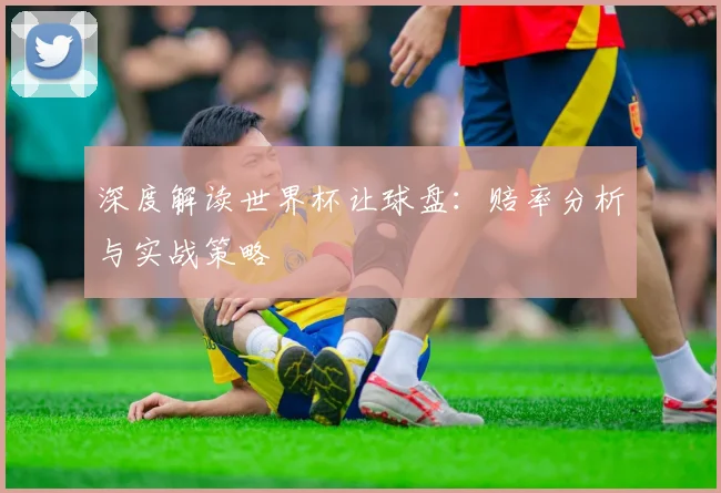 深度解读世界杯让球盘：赔率分析与实战策略
