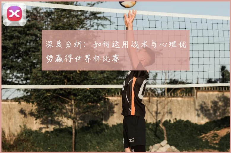 深度分析：如何运用战术与心理优势赢得世界杯比赛