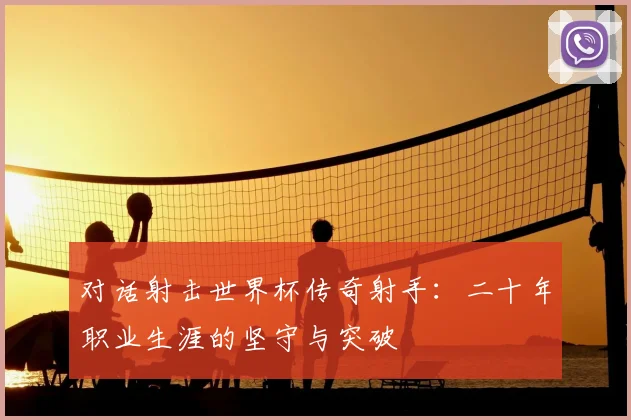 对话射击世界杯传奇射手：二十年职业生涯的坚守与突破