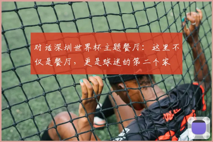 对话深圳世界杯主题餐厅：这里不仅是餐厅，更是球迷的第二个家