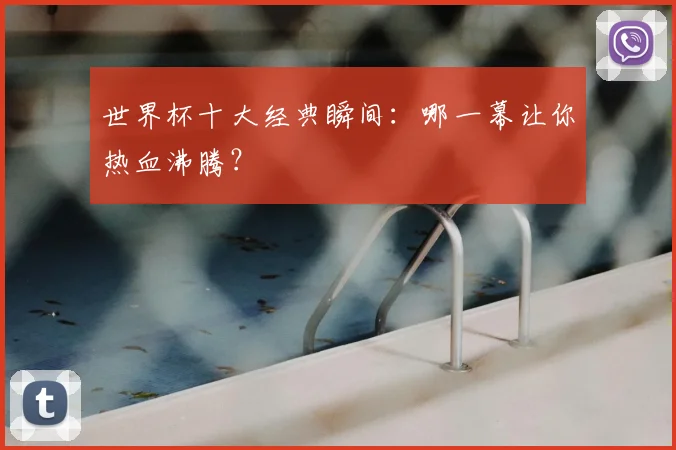 世界杯十大经典瞬间：哪一幕让你热血沸腾？
