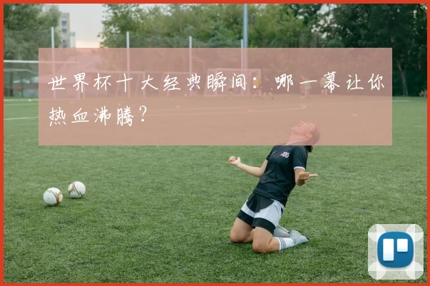 世界杯十大经典瞬间:哪一幕让你热血沸腾?