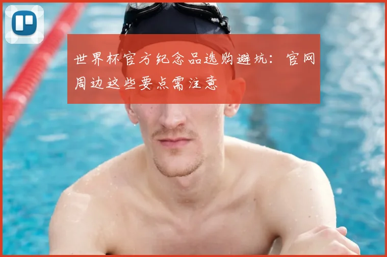 世界杯官方纪念品选购避坑:官网周边这些要点需注意