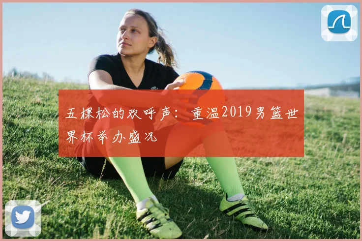 五棵松的欢呼声：重温2019男篮世界杯举办盛况