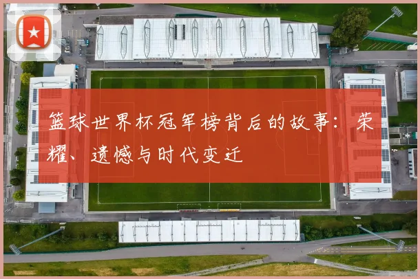篮球世界杯冠军榜背后的故事：荣耀、遗憾与时代变迁
